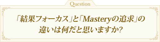 「結果フォーカス」と「Masteryの追求」の違いは何だと思いますか?